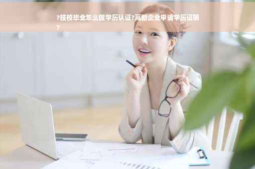?技校毕业怎么做学历认证?高新企业申请学历证明
?