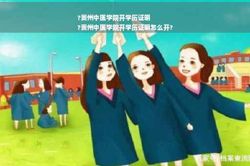 ?贵州中医学院开学历证明
?贵州中医学院开学历证明怎么开?