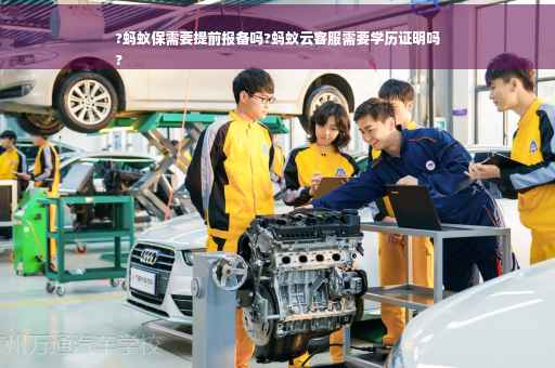 ?蚂蚁保需要提前报备吗?蚂蚁云客服需要学历证明吗
?