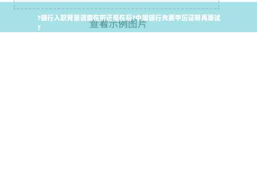 ?银行入职背景调查在前还是在后?中国银行先要学历证明再面试
?