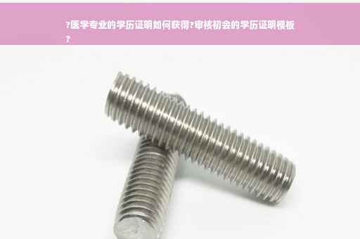 ?医学专业的学历证明如何获得?审核初会的学历证明模板
?