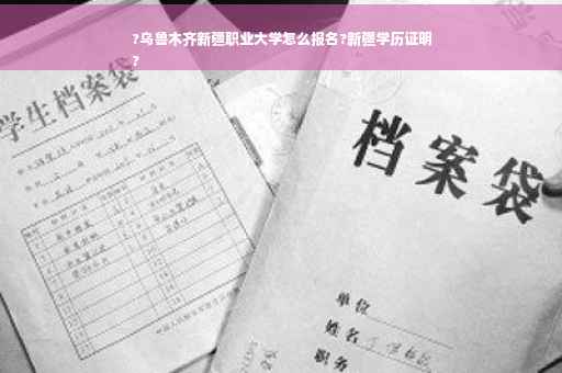 ?乌鲁木齐新疆职业大学怎么报名?新疆学历证明
?