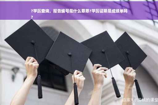 ?学历查询，报告编号是什么意思?学历证明是成绩单吗
?