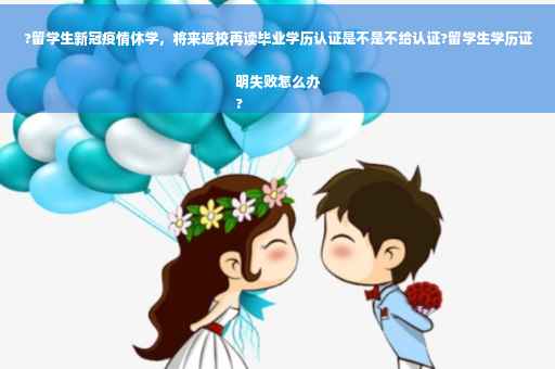 ?留学生新冠疫情休学，将来返校再读毕业学历认证是不是不给认证?留学生学历证明失败怎么办
?