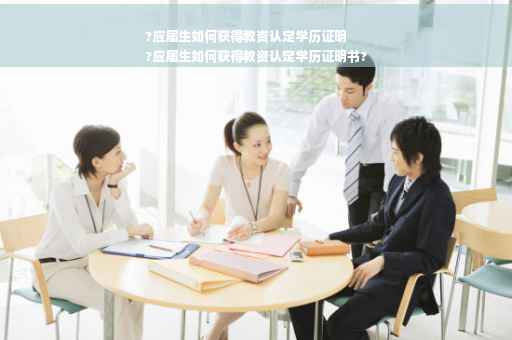 ?应届生如何获得教资认定学历证明
?应届生如何获得教资认定学历证明书?