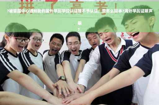 ?被留服中心通知我的国外学历学位认证暂不予认证，是怎么回事?海外学历证明声明
?