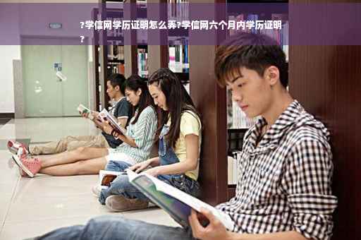 ?学信网学历证明怎么弄?学信网六个月内学历证明
?