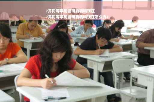 ?开同等学历证明要钱吗现在
?开同等学历证明要钱吗现在怎么办?
