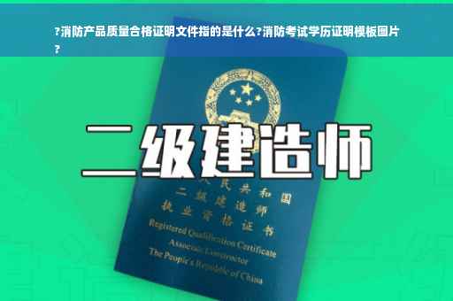 ?消防产品质量合格证明文件指的是什么?消防考试学历证明模板图片
?