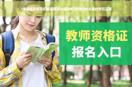 ?事业编政审无犯罪证明开父母的吗?政审材料父母的学历证明
⚡️