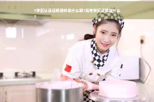 ?学历认证证明原件是什么啊?高考学历证明是什么
?