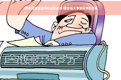 ?改名后毕业证学位证怎么办?改名后大学如何学历证明
?