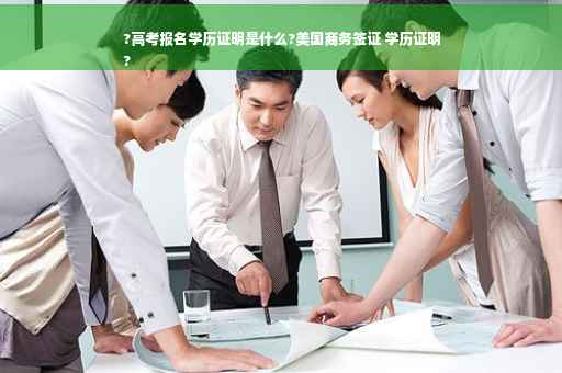 ?高考报名学历证明是什么?美国商务签证 学历证明
?