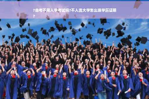 ?自考不用入学考试吗?不入流大学怎么填学历证明
?