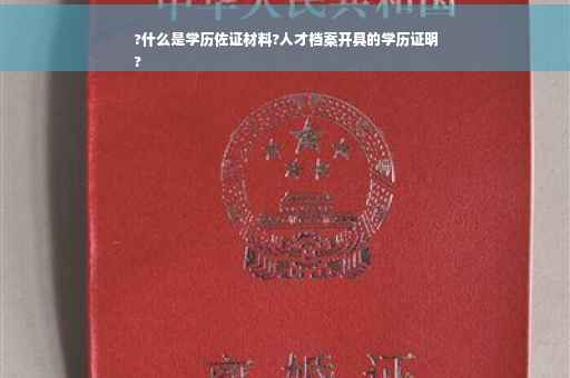 ?什么是学历佐证材料?人才档案开具的学历证明
?