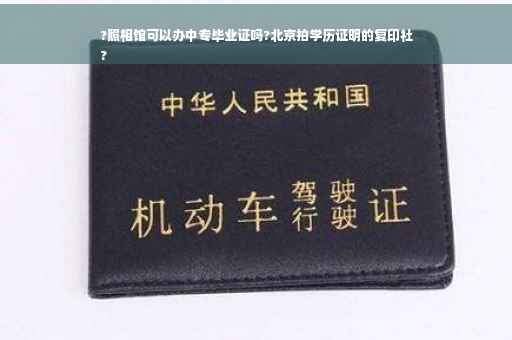 ?照相馆可以办中专毕业证吗?北京拍学历证明的复印社
?