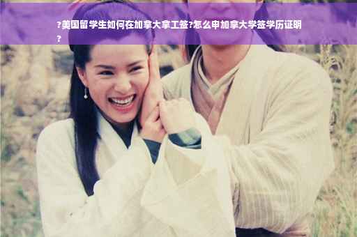 ?美国留学生如何在加拿大拿工签?怎么申加拿大学签学历证明
?