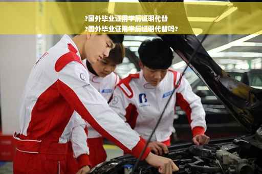 ?国外毕业证用学历证明代替
?国外毕业证用学历证明代替吗?