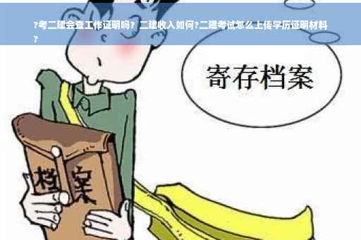 ?考二建会查工作证明吗？二建收入如何?二建考试怎么上传学历证明材料
?