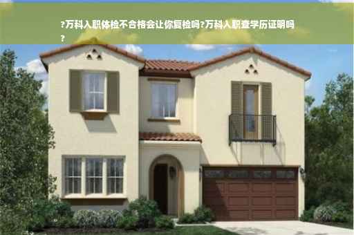 ?万科入职体检不合格会让你复检吗?万科入职查学历证明吗
?