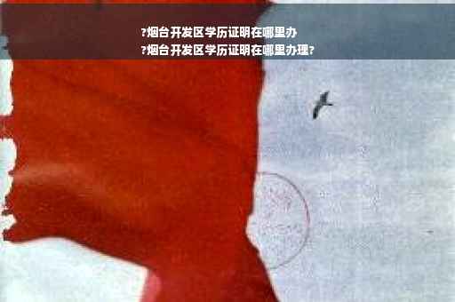 ?烟台开发区学历证明在哪里办
?烟台开发区学历证明在哪里办理?