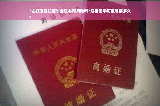 ?去打印店扫描毕业证书有风险吗?照相馆学历证明要多久
?