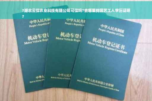 ?湖北云信农业科技有限公司可信吗?去哪里找园艺工人学历证明
?