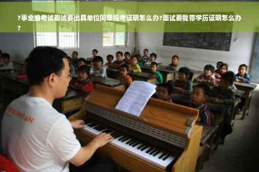 ?事业编考试面试要出具单位同意报考证明怎么办?面试要我带学历证明怎么办
?
