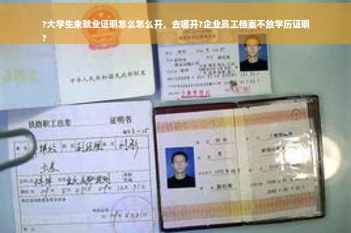 ?大学生未就业证明怎么怎么开，去哪开?企业员工档案不放学历证明
?