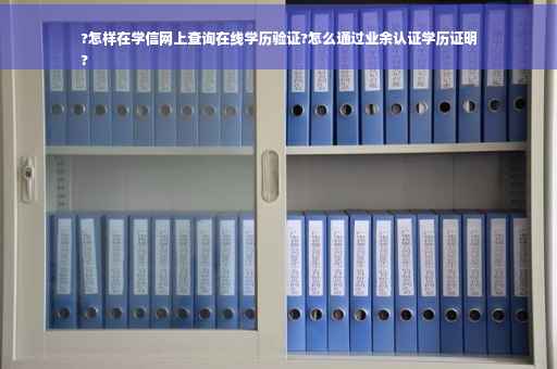 ?怎样在学信网上查询在线学历验证?怎么通过业余认证学历证明
?