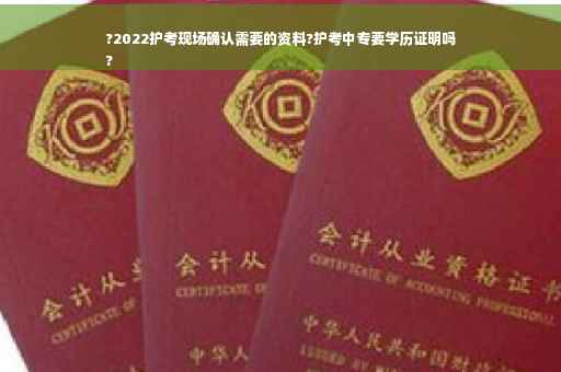 ?2022护考现场确认需要的资料?护考中专要学历证明吗
?