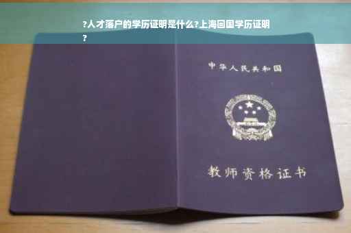 ?人才落户的学历证明是什么?上海回国学历证明
?