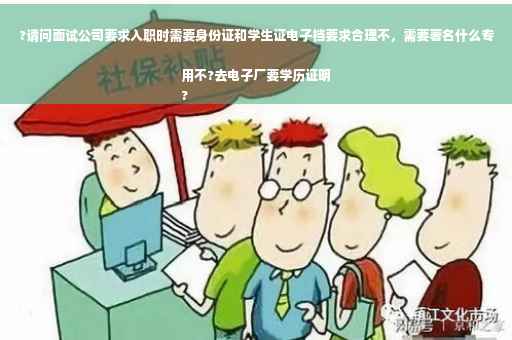 ?请问面试公司要求入职时需要身份证和学生证电子档要求合理不，需要著名什么专用不?去电子厂要学历证明
?
