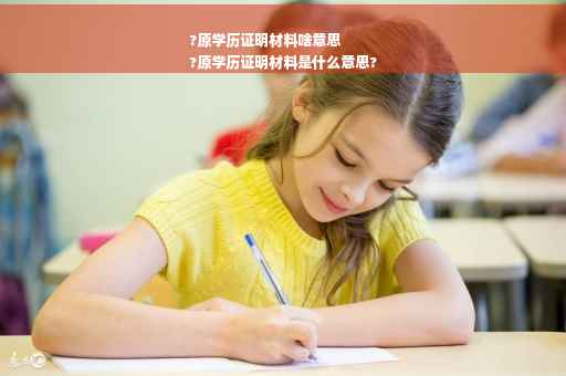 ?原学历证明材料啥意思
?原学历证明材料是什么意思?