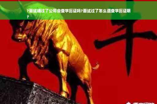 ?面试通过了公司会查学历证吗?面试过了怎么调查学历证明
?