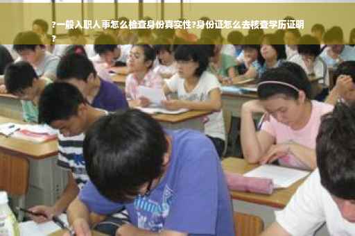 ?一般入职人事怎么检查身份真实性?身份证怎么去核查学历证明
?