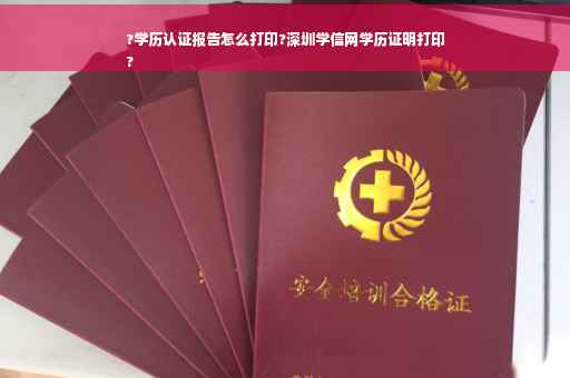 ?学历认证报告怎么打印?深圳学信网学历证明打印
?