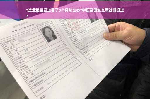 ?毕业报到证过期了3个月怎么办?学历证明怎么看过期没过
?