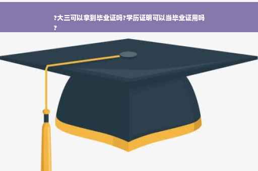 ?大三可以拿到毕业证吗?学历证明可以当毕业证用吗
?