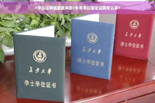 ?学历证明哪里能弄到?中专学历鉴定证明怎么弄?