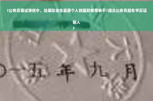 ?公务员面试审核中，往届毕业生需要个人档案和推荐表不?湖北公务员报名学历证明人
?