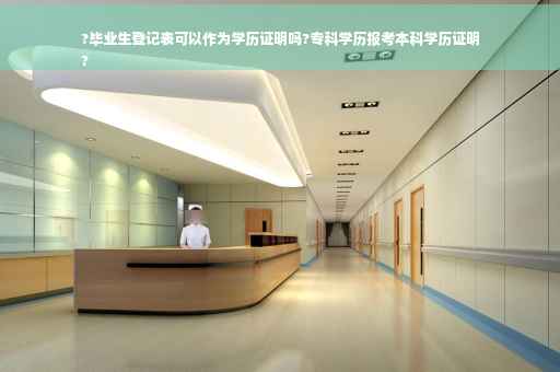 ?毕业生登记表可以作为学历证明吗?专科学历报考本科学历证明
?