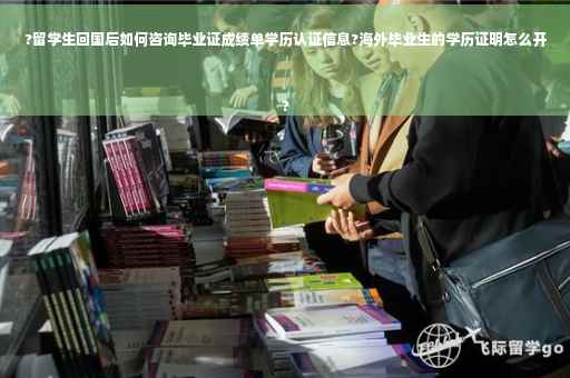 ?留学生回国后如何咨询毕业证成绩单学历认证信息?海外毕业生的学历证明怎么开
?
