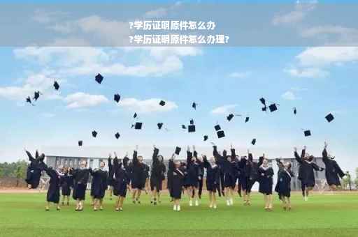 ?学历证明原件怎么办
?学历证明原件怎么办理?