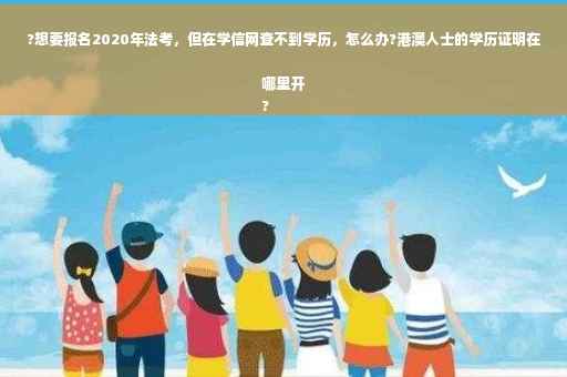 ?想要报名2020年法考，但在学信网查不到学历，怎么办?港澳人士的学历证明在哪里开
?
