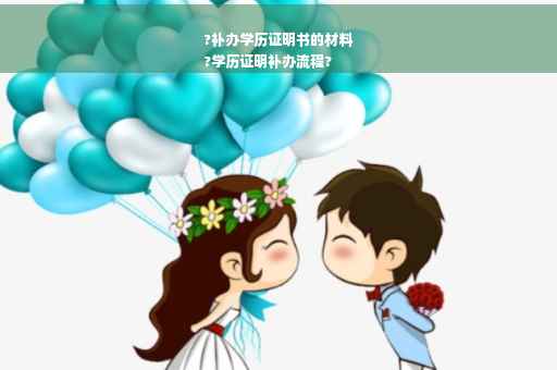 ?补办学历证明书的材料
?学历证明补办流程?