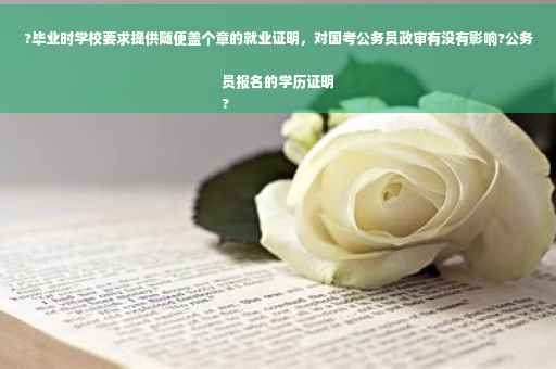 ?毕业时学校要求提供随便盖个章的就业证明，对国考公务员政审有没有影响?公务员报名的学历证明
?
