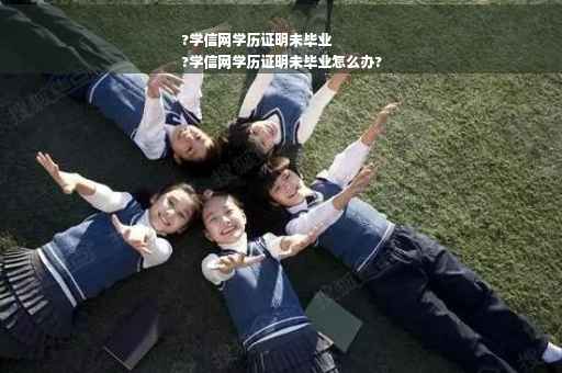 ?学信网学历证明未毕业
?学信网学历证明未毕业怎么办?
