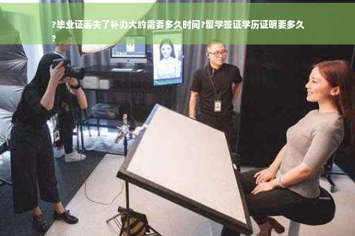 ?毕业证丢失了补办大约需要多久时间?留学签证学历证明要多久
?