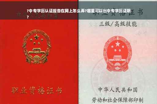 ?中专学历认证报告在网上怎么弄?哪里可以出中专学历证明
?